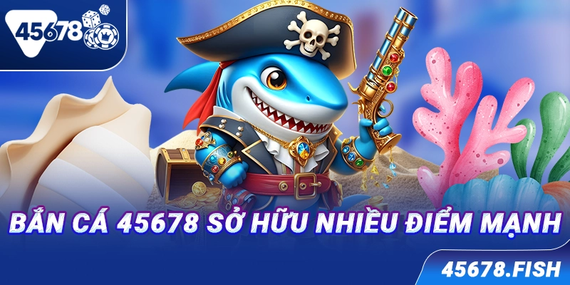 Bắn cá 45678 sở hữu nhiều điểm mạnh