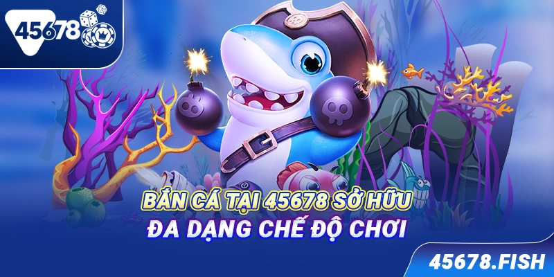 Bắn cá tại 45678 sở hữu đa dạng chế độ chơi