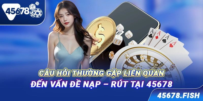 Câu hỏi thường gặp liên quan đến vấn đề nạp - rút tại 45678