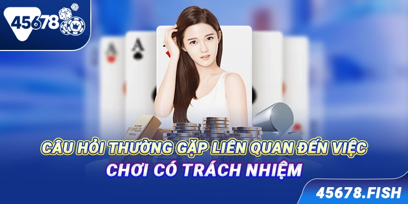 Câu hỏi thường gặp liên quan đến việc chơi có trách nhiệm