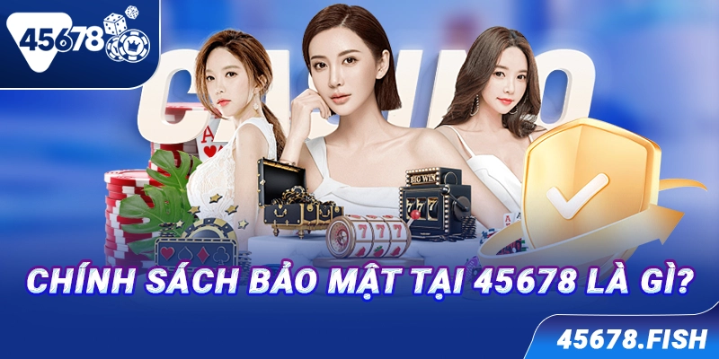 Chính sách bảo mật tại 45678 là gì?