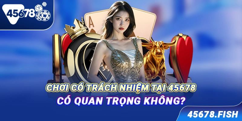 Chơi có trách nhiệm tại 45678 có quan trọng không?
