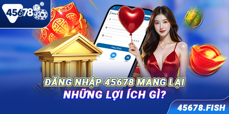 Đăng nhập 45678 mang lại những lợi ích gì?