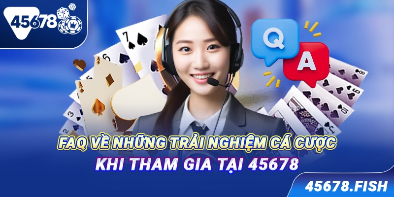 FAQ về những trải nghiệm cá cược khi tham gia tại 45678