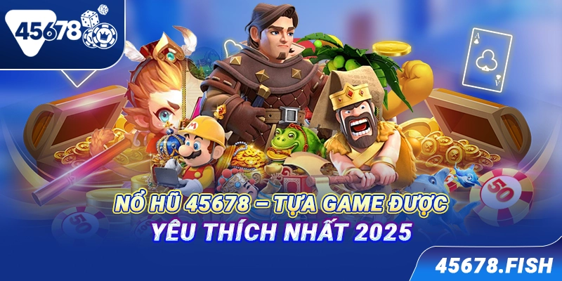 Nổ hũ 45678 - Tựa game được yêu thích nhất 2025