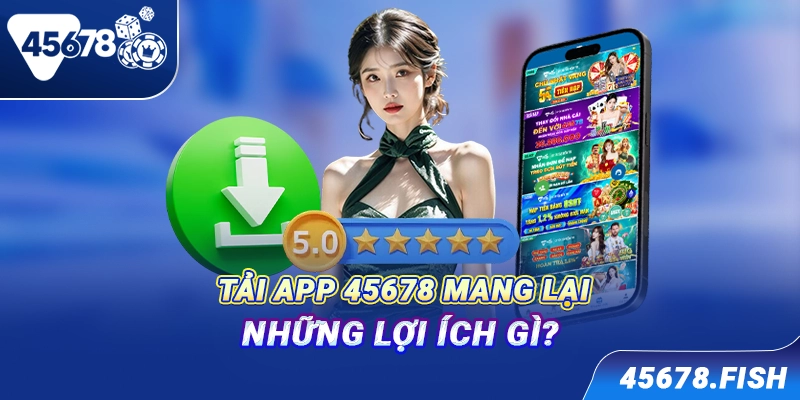 Tải app 45678 mang lại những lợi ích gì?