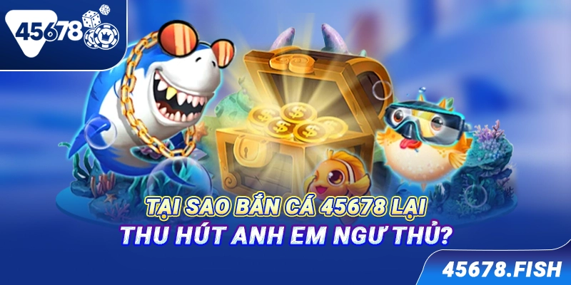 Tại sao bắn cá 45678 lại thu hút anh em ngư thủ?