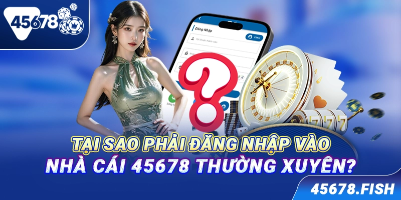 Tại sao phải đăng nhập vào nhà cái 45678 thường xuyên?