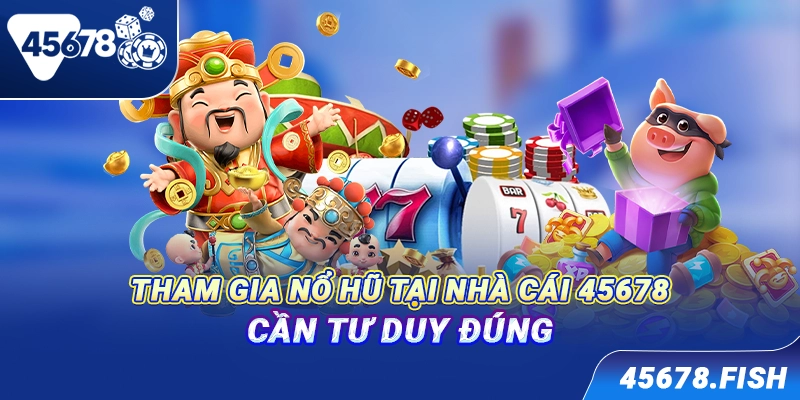 Tham gia nổ hũ tại nhà cái 45678 cần tư duy đúng