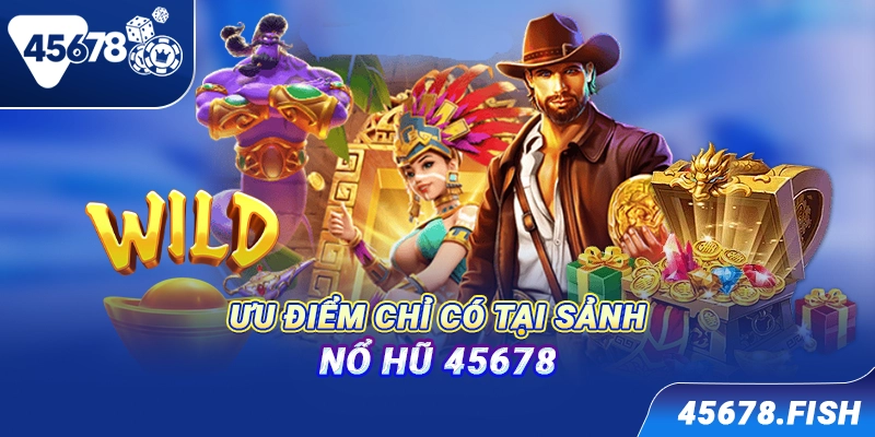 Ưu điểm chỉ có tại sảnh nổ hũ 45678